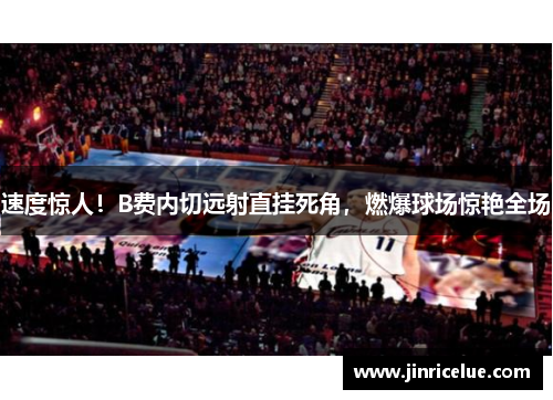 速度惊人！B费内切远射直挂死角，燃爆球场惊艳全场