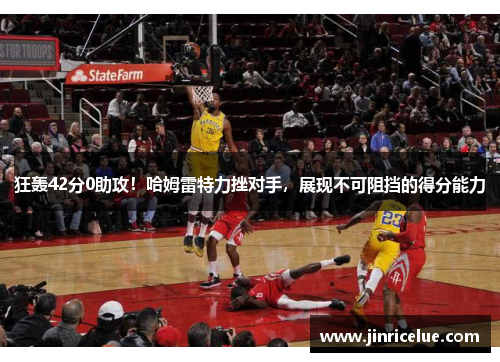 狂轰42分0助攻！哈姆雷特力挫对手，展现不可阻挡的得分能力
