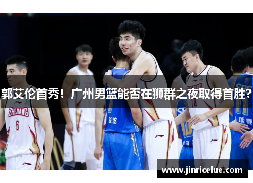 郭艾伦首秀！广州男篮能否在狮群之夜取得首胜？