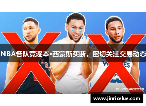NBA各队竞逐本·西蒙斯买断，密切关注交易动态