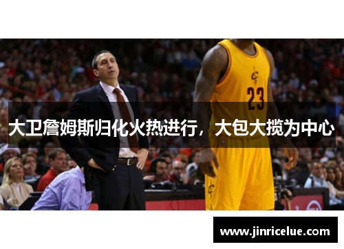 大卫詹姆斯归化火热进行，大包大揽为中心
